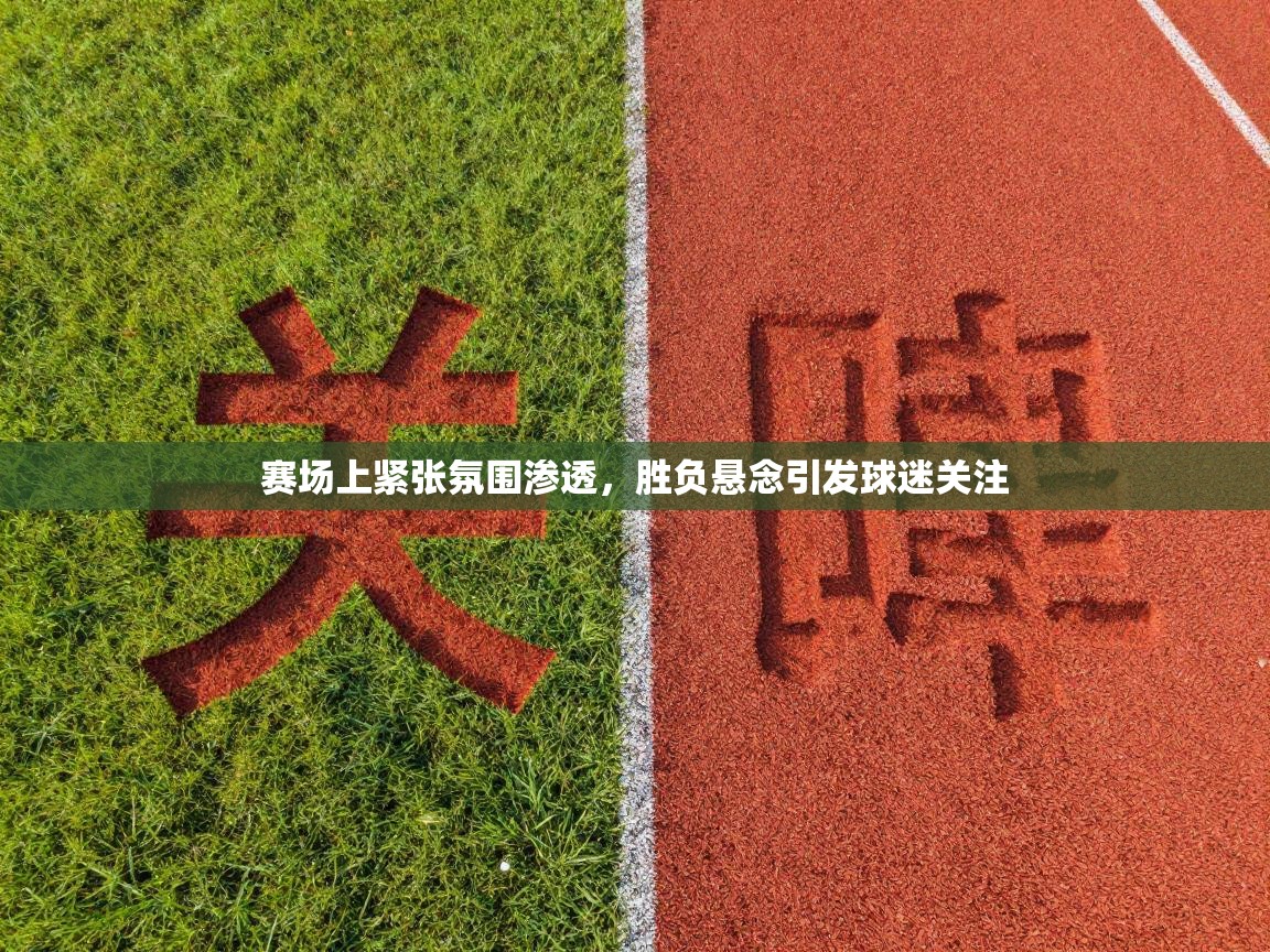 赛场上紧张氛围渗透，胜负悬念引发球迷关注  第1张