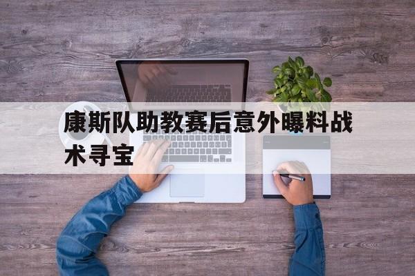 九游体育亚洲官网-康斯队助教赛后意外曝料战术寻宝的简单介绍