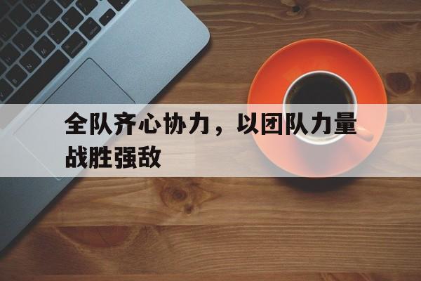 九游体育网页版入口-包含全队齐心协力，以团队力量战胜强敌的词条
